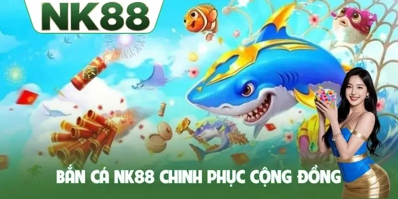 Bắn cá NK88 chinh phục cộng đồng