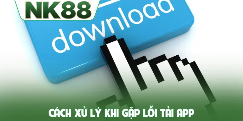 Cách xử lý khi gặp lỗi tải app NK88