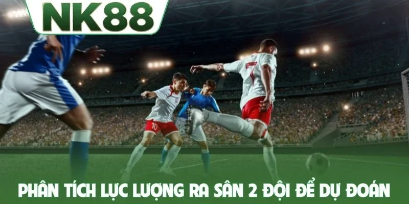 Phân tích lực lượng ra sân 2 đội để dự đoán