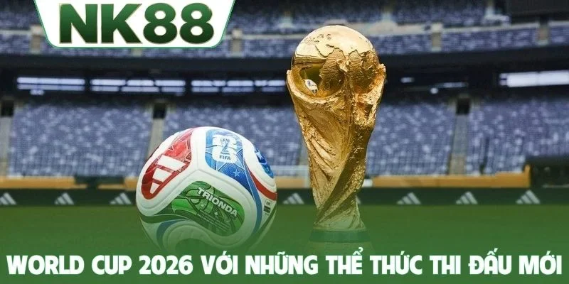 World Cup 2026 với những thể thức thi đấu mới